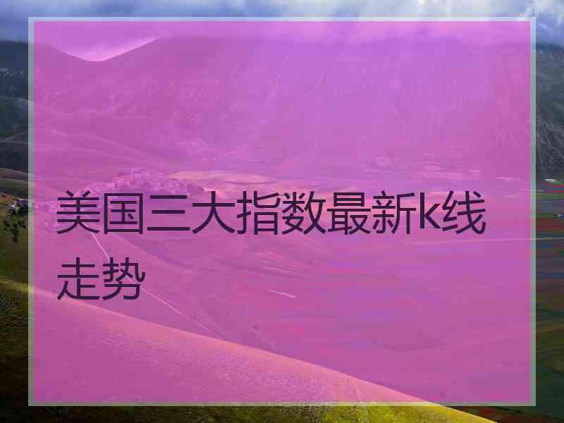 美国三大指数最新k线走势