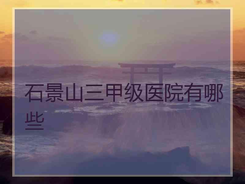 石景山三甲级医院有哪些