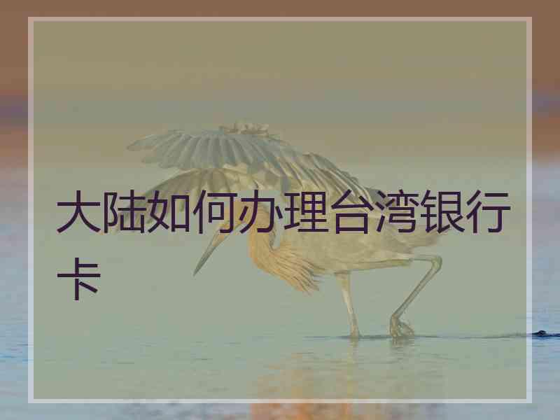 大陆如何办理台湾银行卡