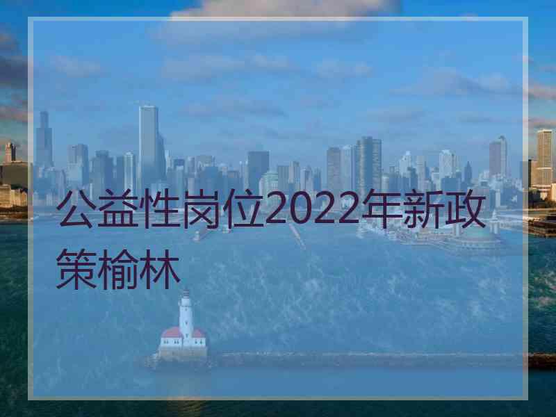公益性岗位2022年新政策榆林