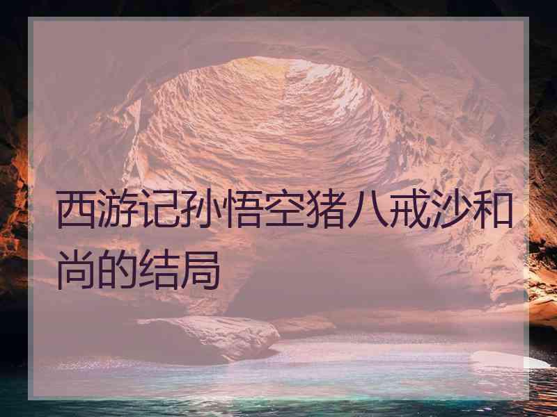 西游记孙悟空猪八戒沙和尚的结局