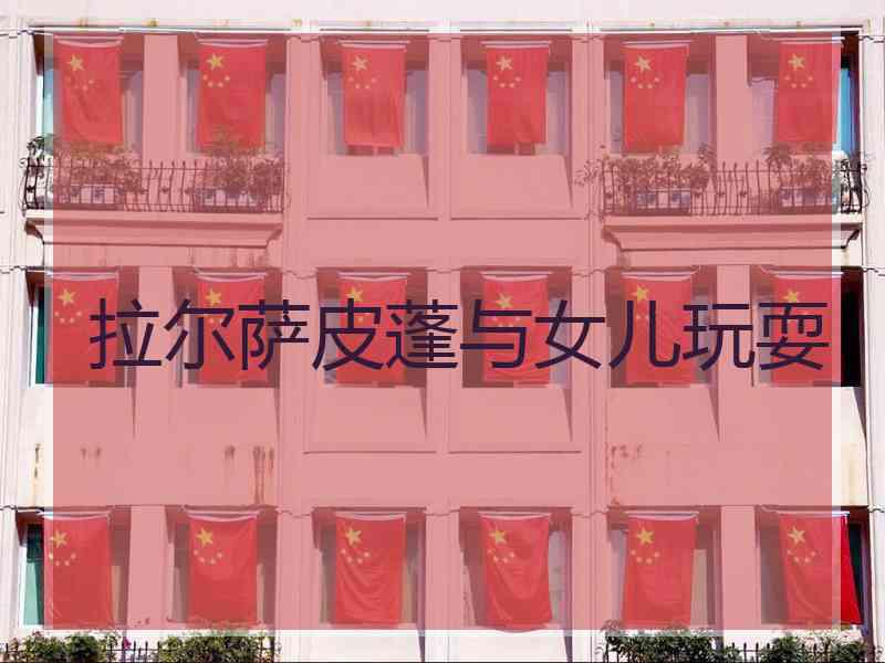 拉尔萨皮蓬与女儿玩耍