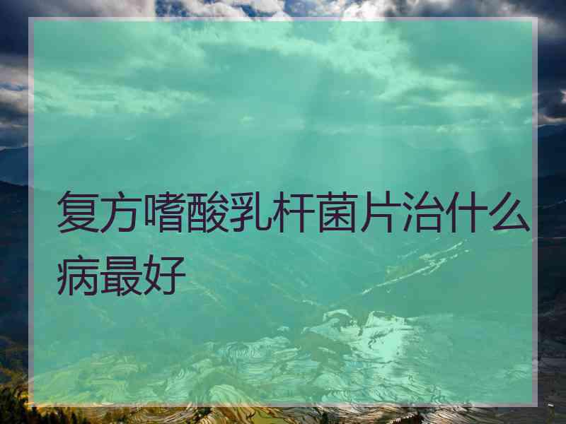 复方嗜酸乳杆菌片治什么病最好