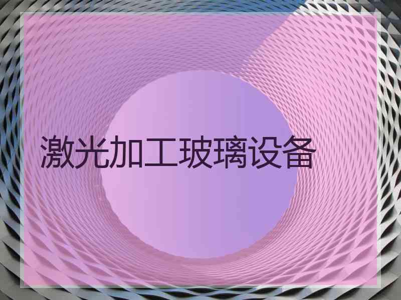 激光加工玻璃设备