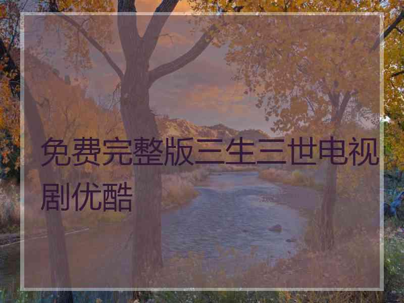 免费完整版三生三世电视剧优酷
