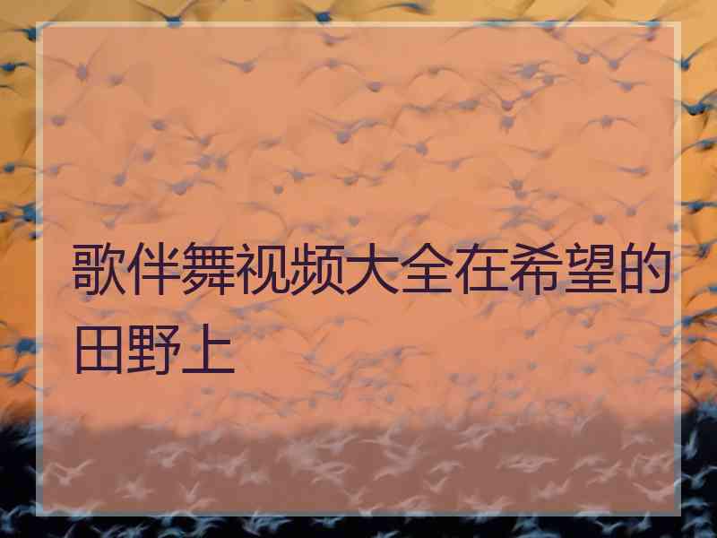 歌伴舞视频大全在希望的田野上