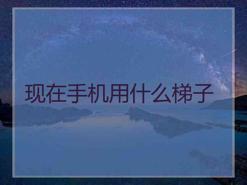 现在手机用什么梯子