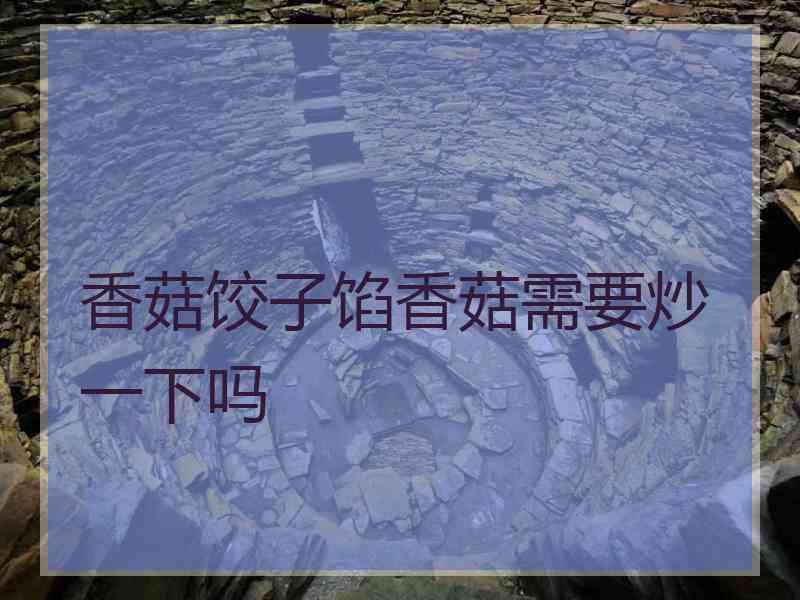 香菇饺子馅香菇需要炒一下吗