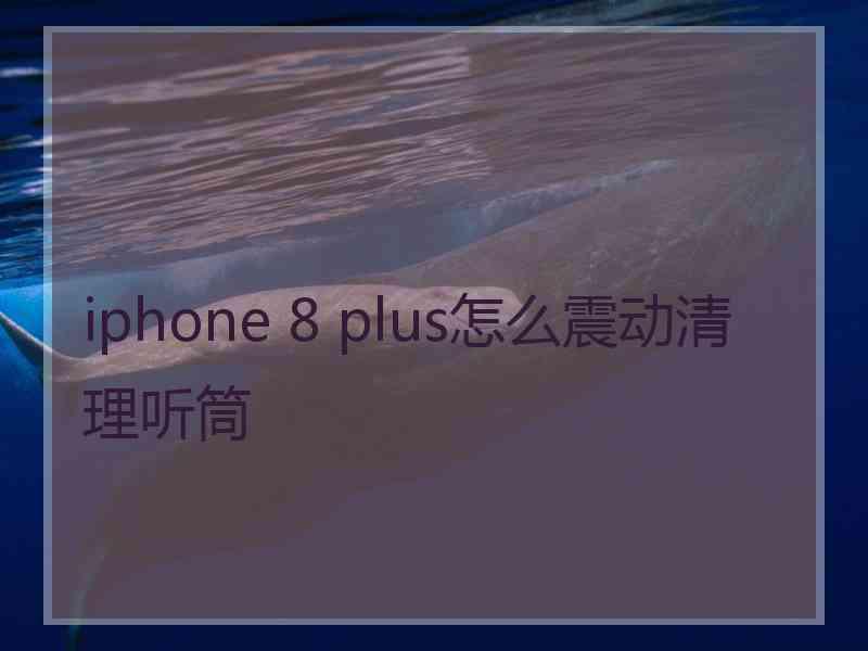 iphone 8 plus怎么震动清理听筒