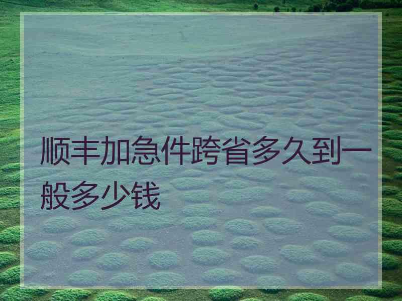 顺丰加急件跨省多久到一般多少钱