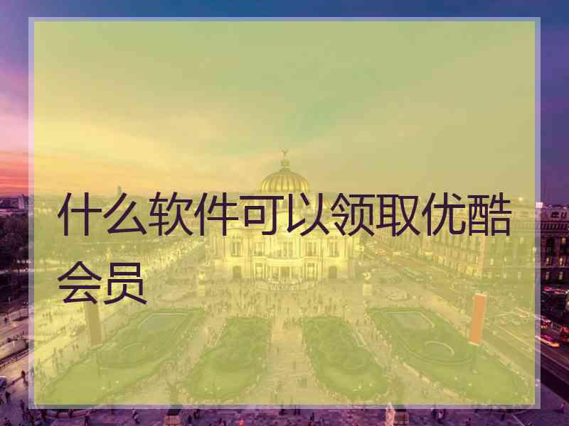 什么软件可以领取优酷会员