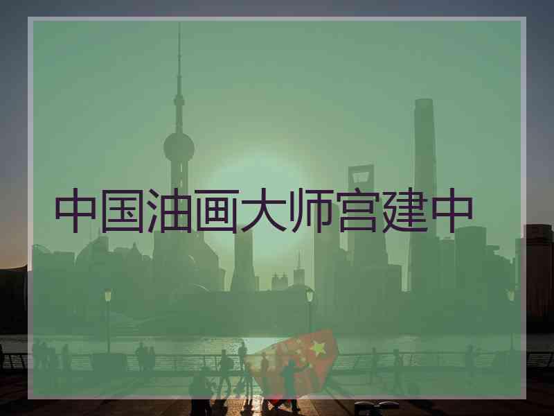 中国油画大师宫建中