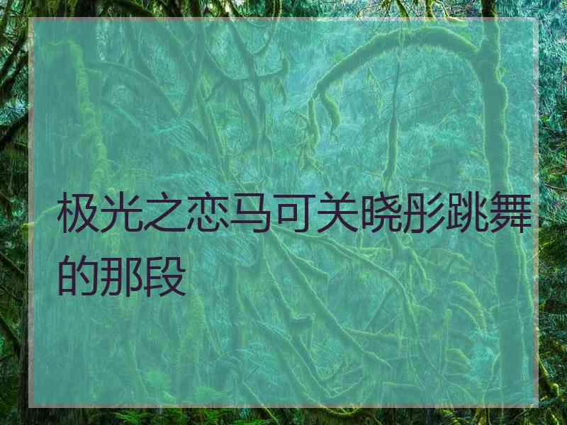 极光之恋马可关晓彤跳舞的那段