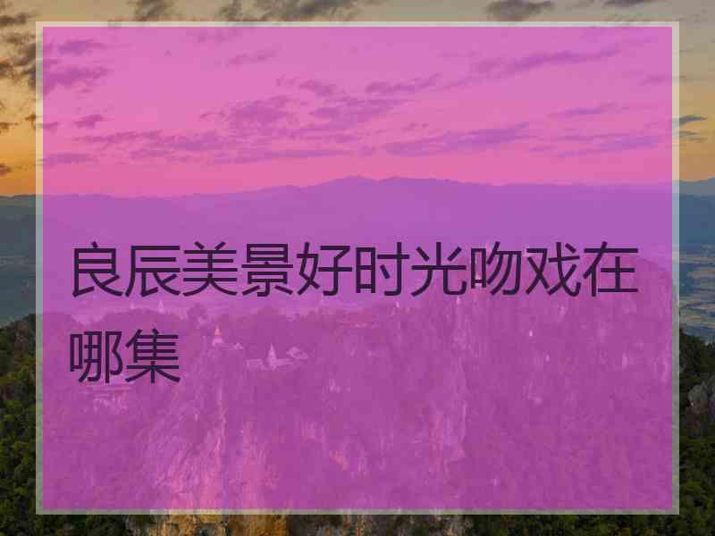 良辰美景好时光吻戏在哪集