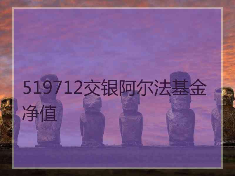 519712交银阿尔法基金净值