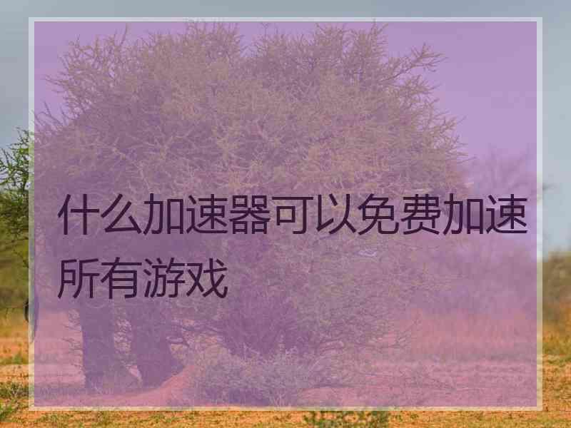什么加速器可以免费加速所有游戏