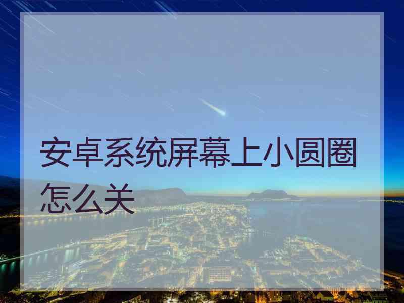 安卓系统屏幕上小圆圈怎么关