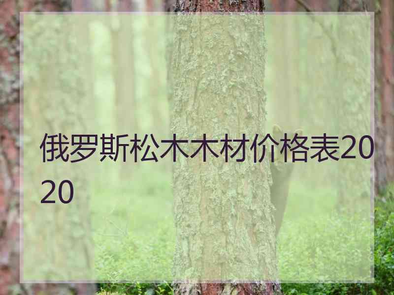 俄罗斯松木木材价格表2020