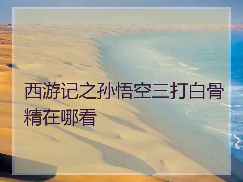 西游记之孙悟空三打白骨精在哪看