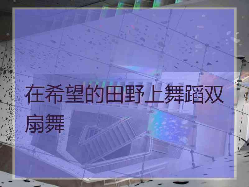 在希望的田野上舞蹈双扇舞