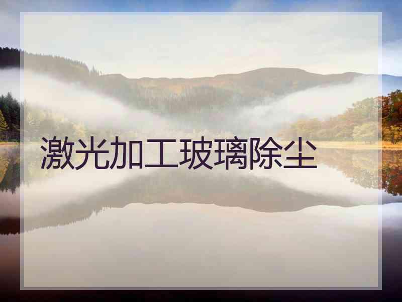 激光加工玻璃除尘