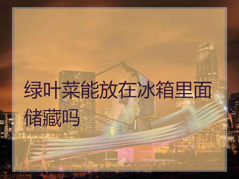 绿叶菜能放在冰箱里面储藏吗