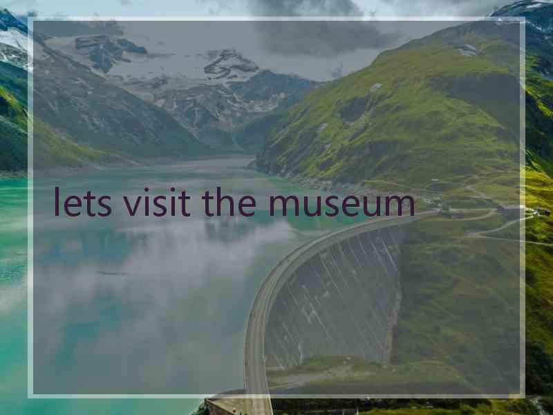lets visit the museum