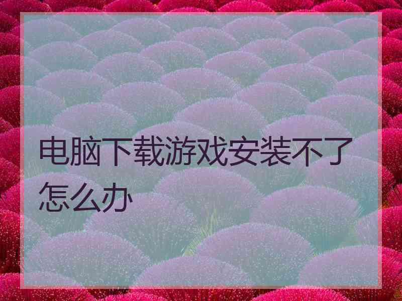 电脑下载游戏安装不了怎么办