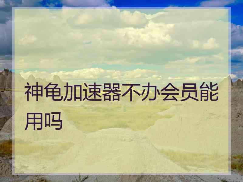 神龟加速器不办会员能用吗