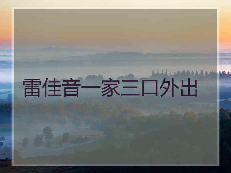 雷佳音一家三口外出