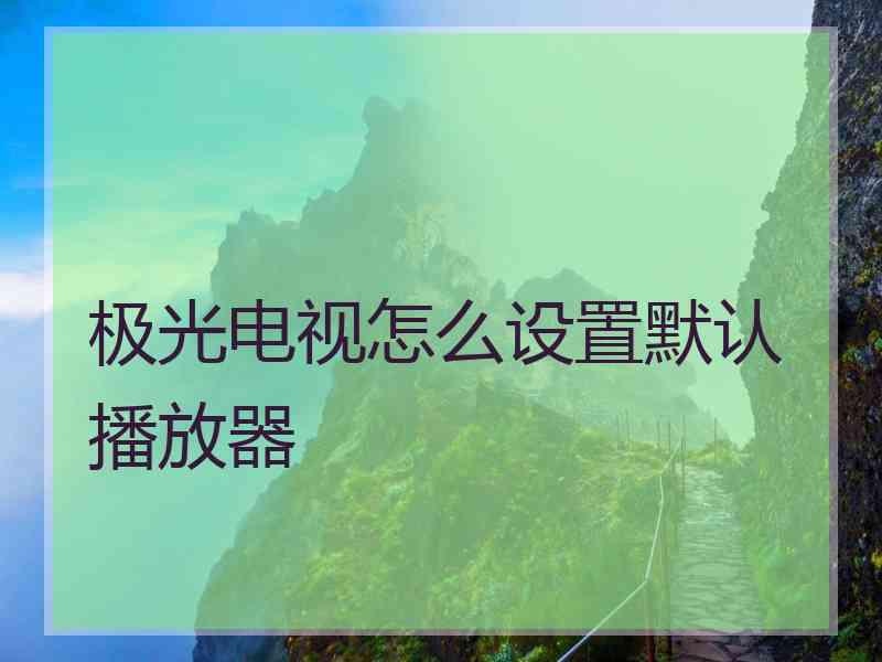 极光电视怎么设置默认播放器