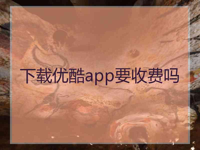 下载优酷app要收费吗