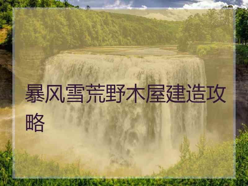 暴风雪荒野木屋建造攻略