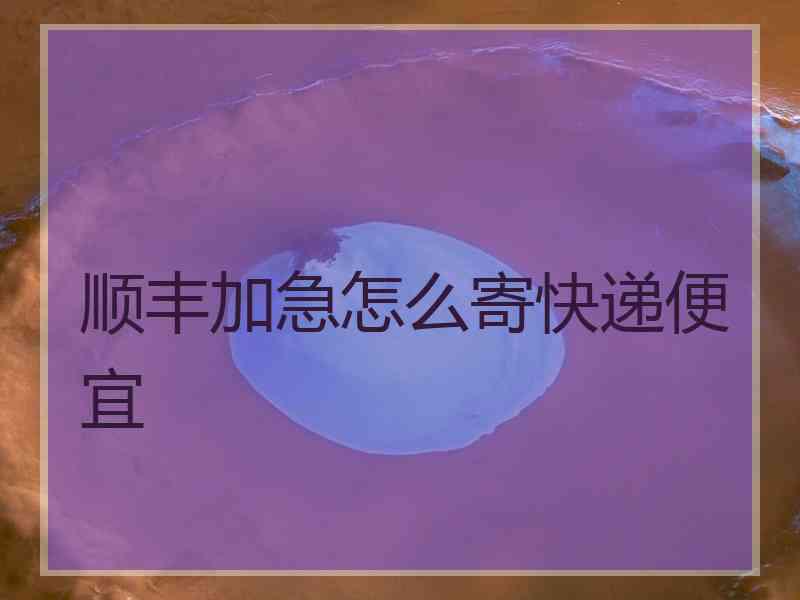 顺丰加急怎么寄快递便宜