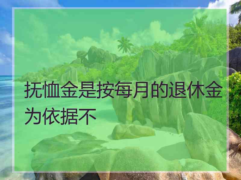 抚恤金是按每月的退休金为依据不