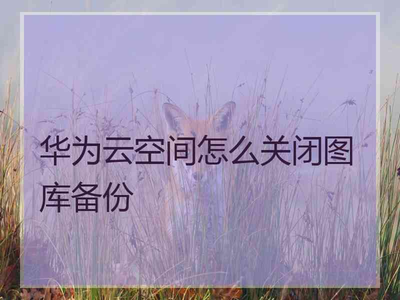 华为云空间怎么关闭图库备份