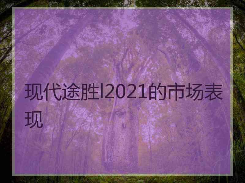 现代途胜l2021的市场表现