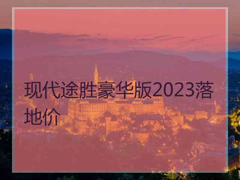 现代途胜豪华版2023落地价