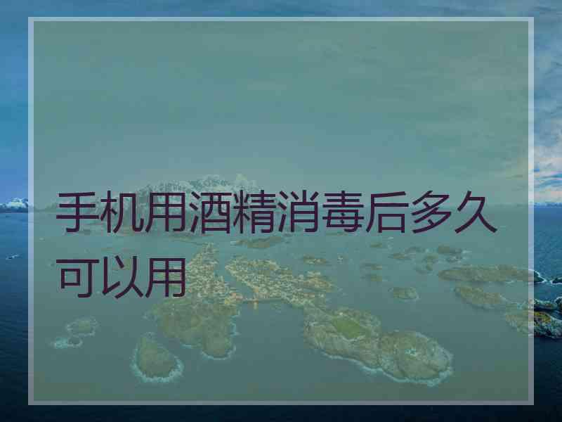 手机用酒精消毒后多久可以用