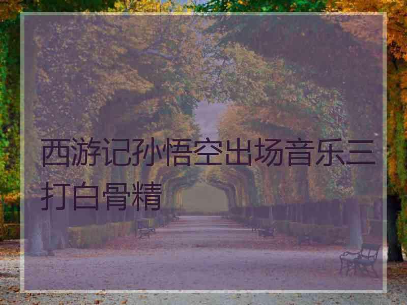西游记孙悟空出场音乐三打白骨精