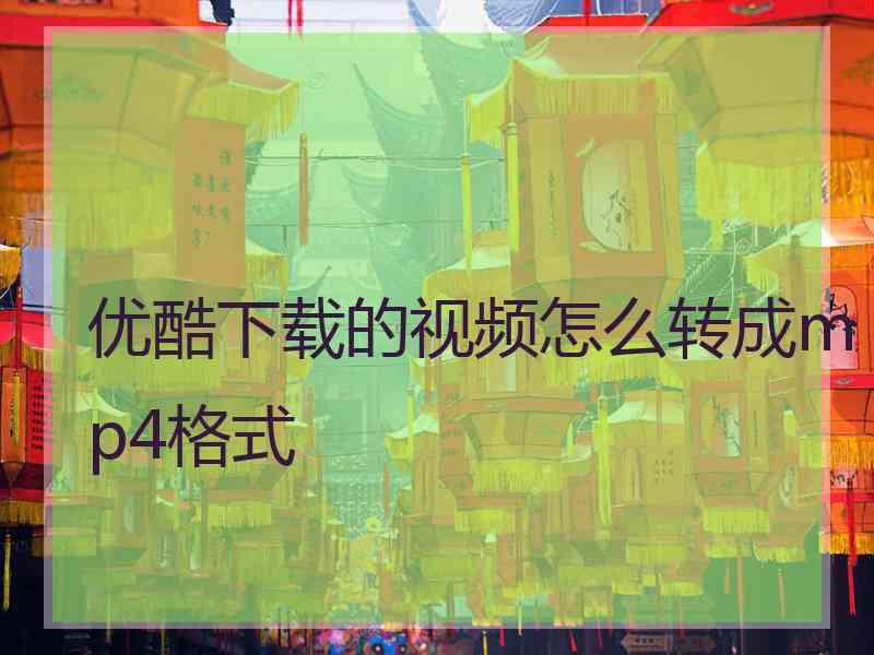 优酷下载的视频怎么转成mp4格式