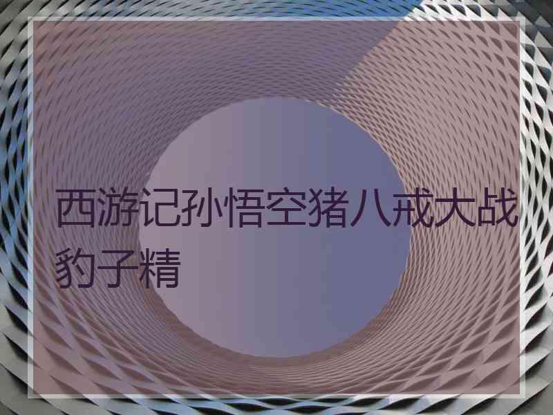 西游记孙悟空猪八戒大战豹子精