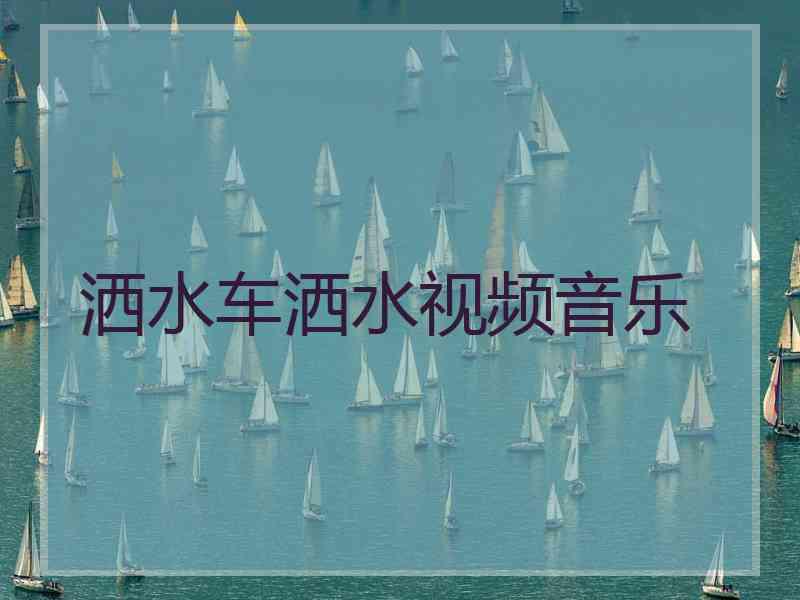 洒水车洒水视频音乐