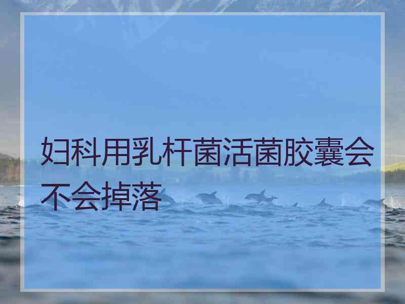 妇科用乳杆菌活菌胶囊会不会掉落