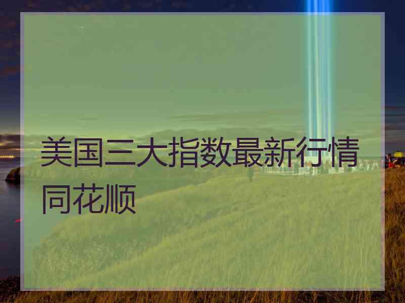 美国三大指数最新行情同花顺