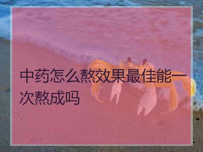 中药怎么熬效果最佳能一次熬成吗