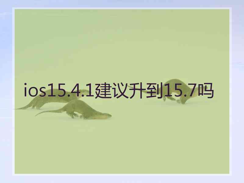 ios15.4.1建议升到15.7吗