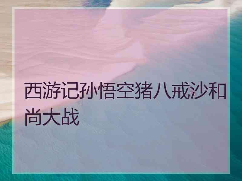 西游记孙悟空猪八戒沙和尚大战