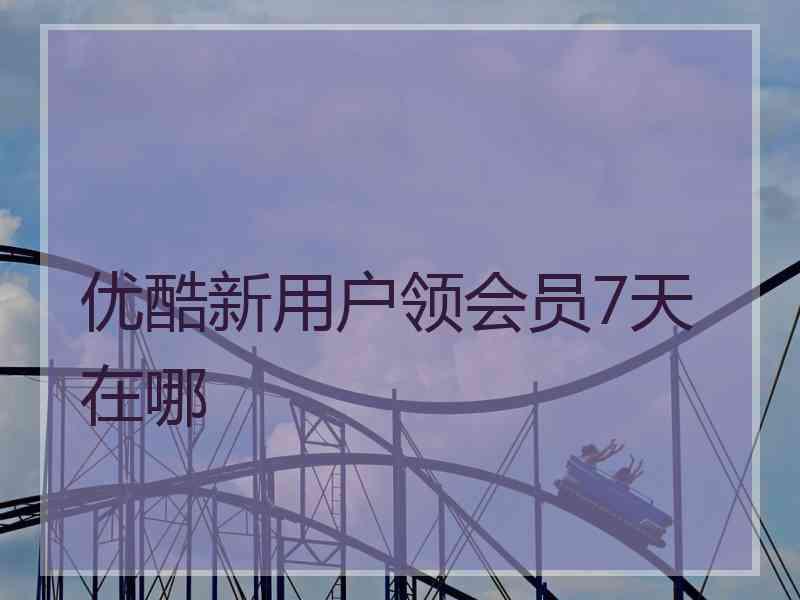 优酷新用户领会员7天在哪