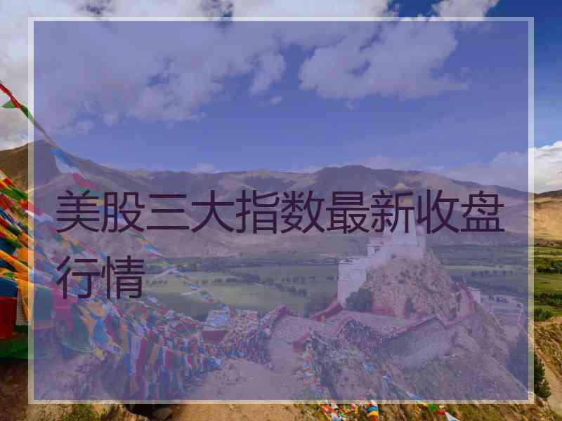 美股三大指数最新收盘行情